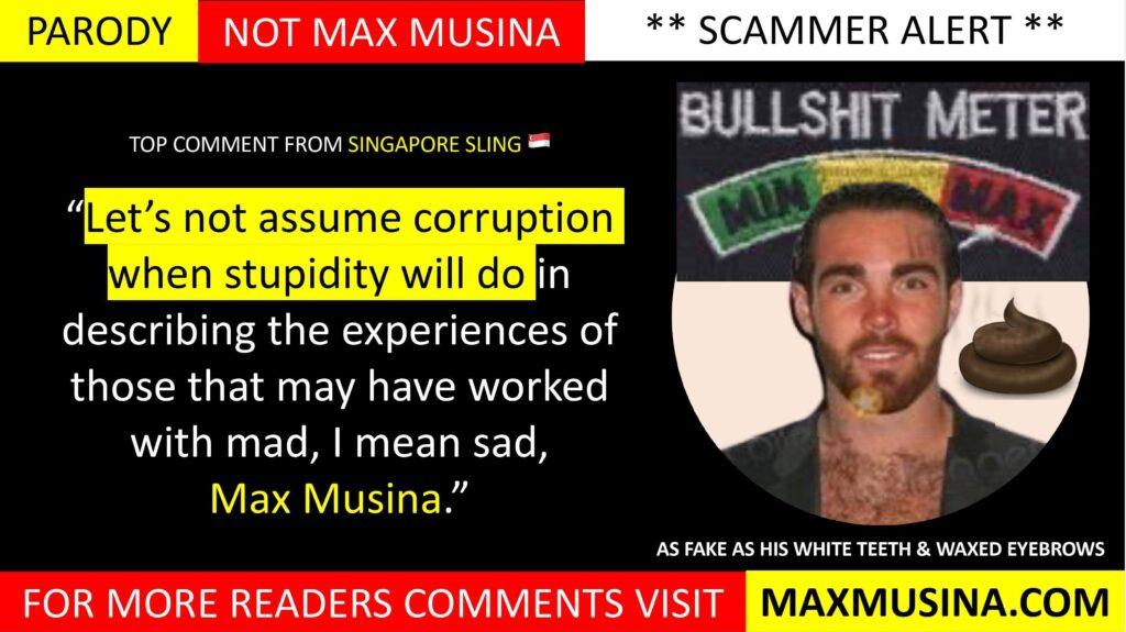 Singapore Sling 🇸🇬 on Max Musina (Massimiliano Musina) Comments: Have your say: “Let’s not assume corruption when stupidity will do in describing the experiences of those that may have worked with mad, I mean sad, Max Musina."